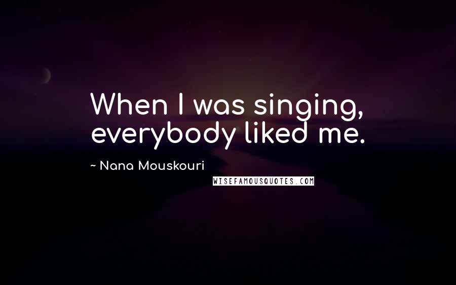 Nana Mouskouri Quotes: When I was singing, everybody liked me.