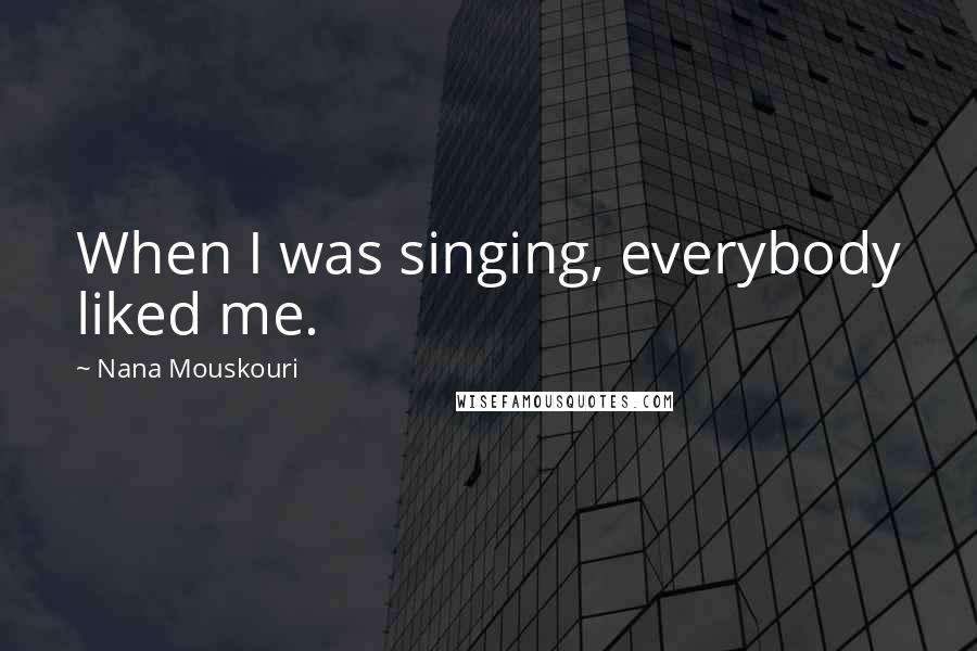 Nana Mouskouri Quotes: When I was singing, everybody liked me.