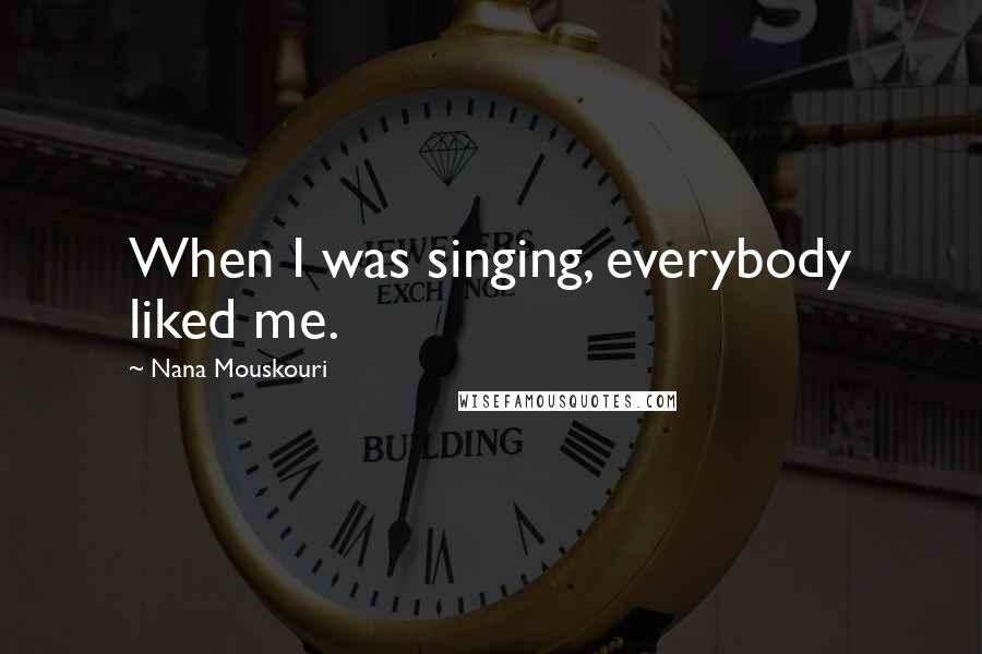 Nana Mouskouri Quotes: When I was singing, everybody liked me.