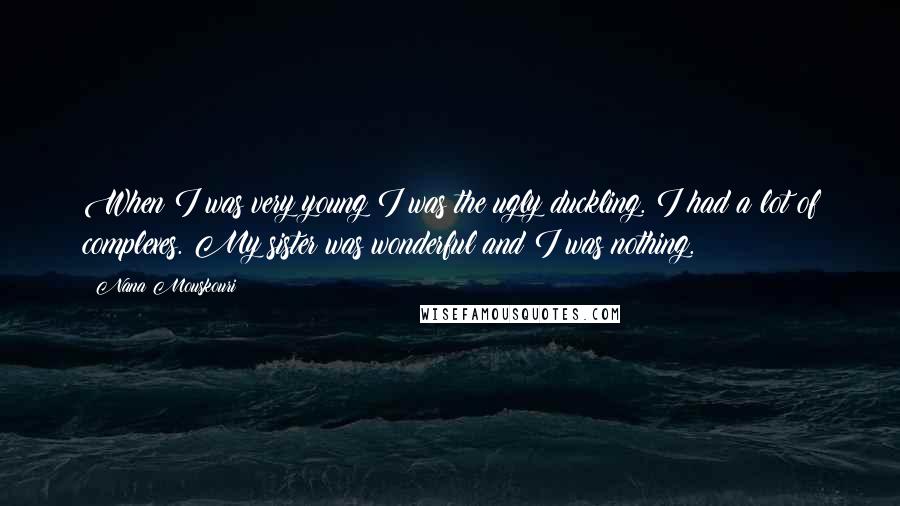 Nana Mouskouri Quotes: When I was very young I was the ugly duckling. I had a lot of complexes. My sister was wonderful and I was nothing.