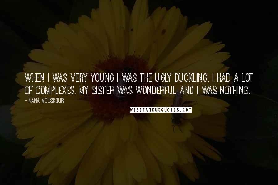 Nana Mouskouri Quotes: When I was very young I was the ugly duckling. I had a lot of complexes. My sister was wonderful and I was nothing.