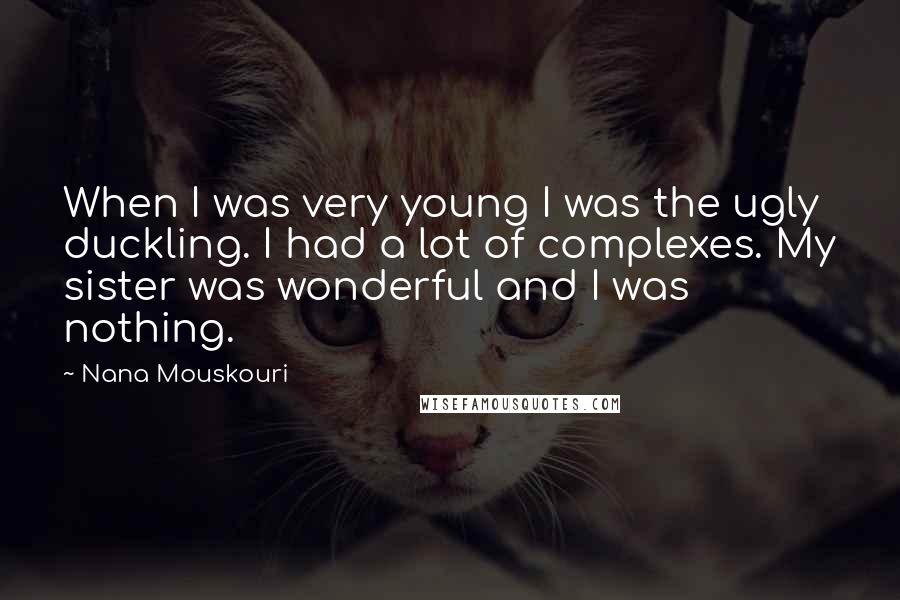 Nana Mouskouri Quotes: When I was very young I was the ugly duckling. I had a lot of complexes. My sister was wonderful and I was nothing.