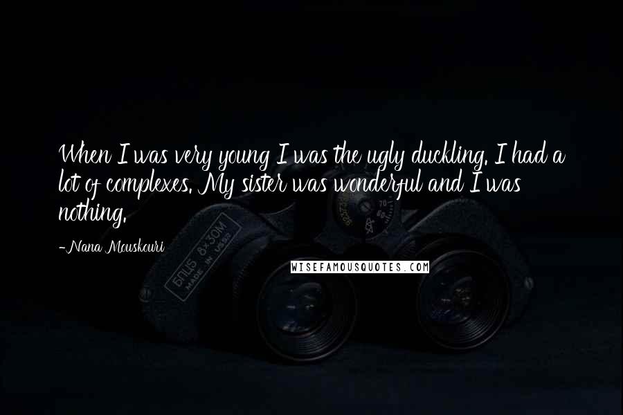 Nana Mouskouri Quotes: When I was very young I was the ugly duckling. I had a lot of complexes. My sister was wonderful and I was nothing.