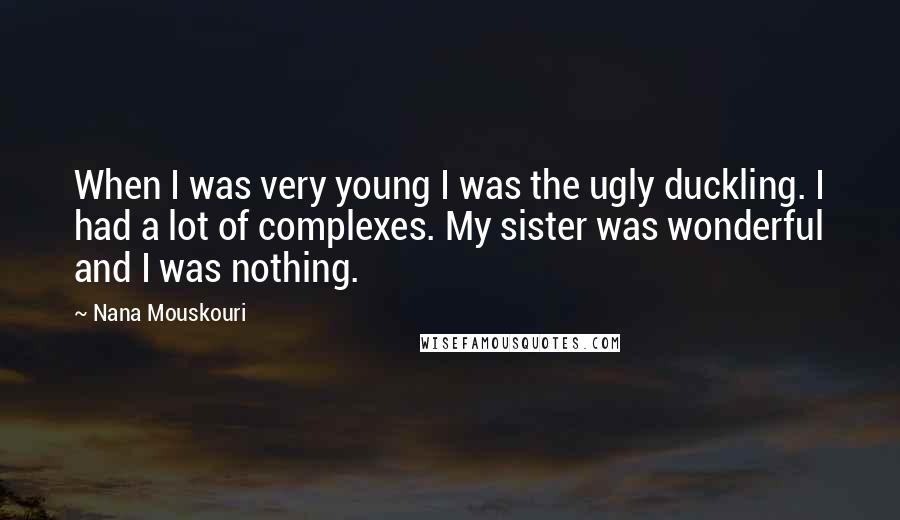 Nana Mouskouri Quotes: When I was very young I was the ugly duckling. I had a lot of complexes. My sister was wonderful and I was nothing.