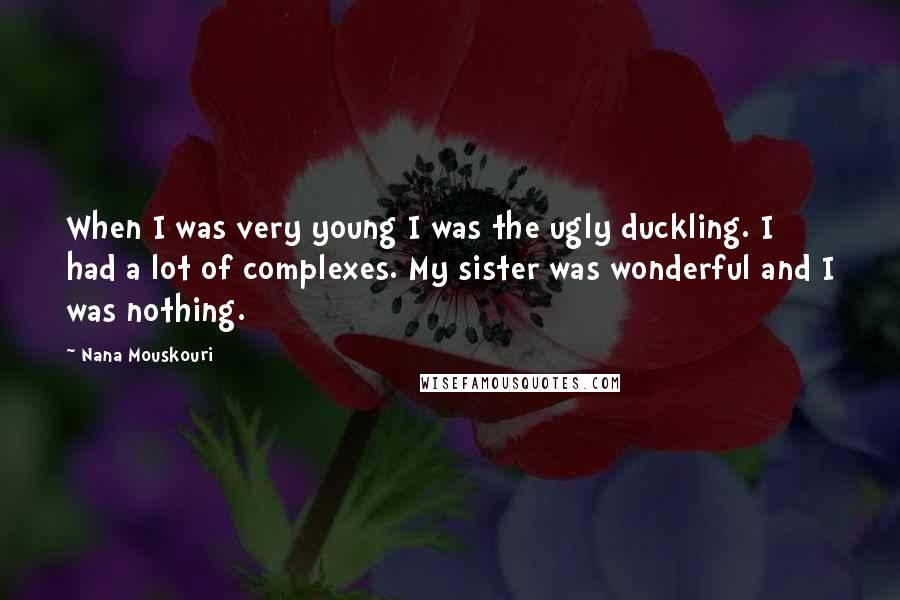 Nana Mouskouri Quotes: When I was very young I was the ugly duckling. I had a lot of complexes. My sister was wonderful and I was nothing.