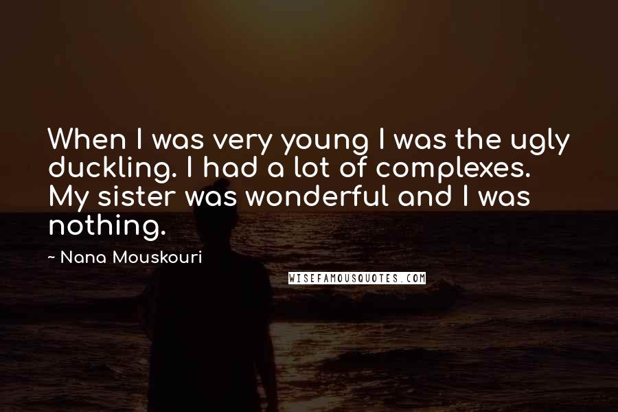 Nana Mouskouri Quotes: When I was very young I was the ugly duckling. I had a lot of complexes. My sister was wonderful and I was nothing.