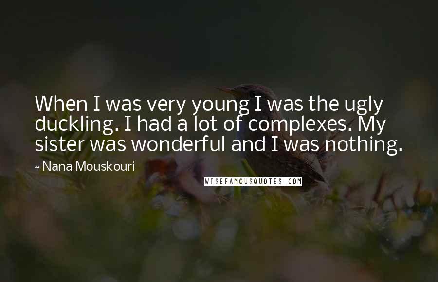 Nana Mouskouri Quotes: When I was very young I was the ugly duckling. I had a lot of complexes. My sister was wonderful and I was nothing.