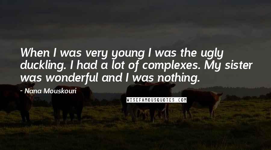 Nana Mouskouri Quotes: When I was very young I was the ugly duckling. I had a lot of complexes. My sister was wonderful and I was nothing.