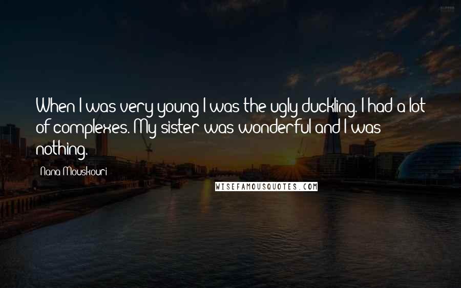 Nana Mouskouri Quotes: When I was very young I was the ugly duckling. I had a lot of complexes. My sister was wonderful and I was nothing.