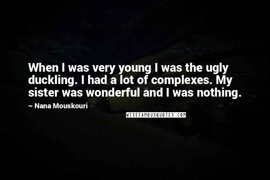 Nana Mouskouri Quotes: When I was very young I was the ugly duckling. I had a lot of complexes. My sister was wonderful and I was nothing.