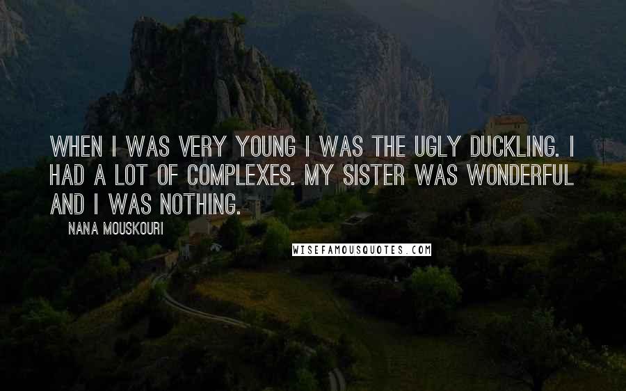 Nana Mouskouri Quotes: When I was very young I was the ugly duckling. I had a lot of complexes. My sister was wonderful and I was nothing.