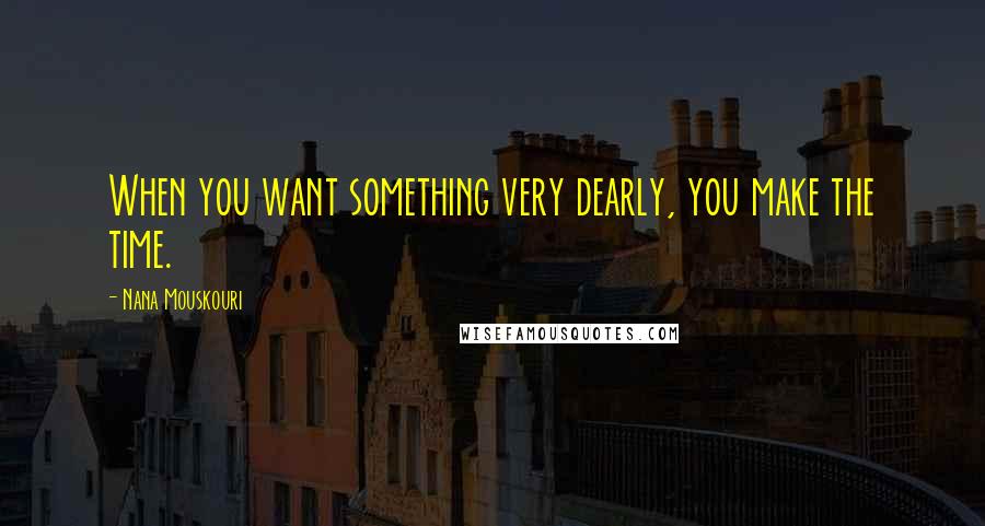 Nana Mouskouri Quotes: When you want something very dearly, you make the time.