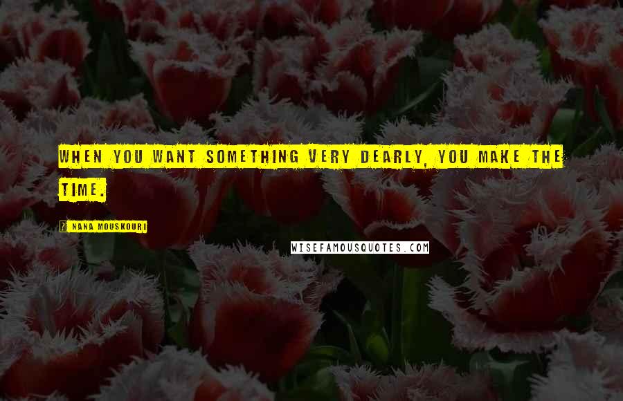 Nana Mouskouri Quotes: When you want something very dearly, you make the time.