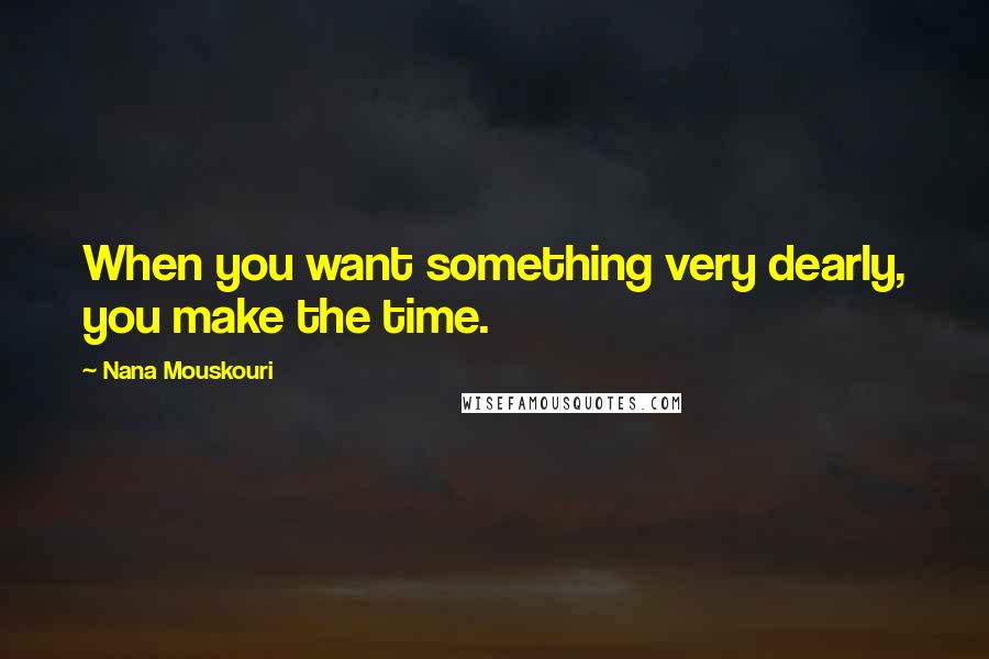 Nana Mouskouri Quotes: When you want something very dearly, you make the time.