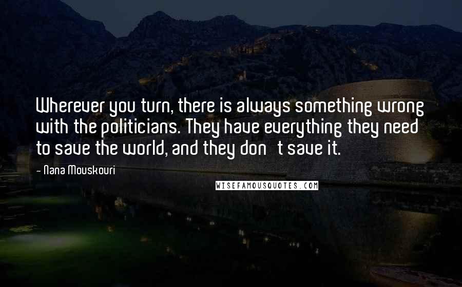 Nana Mouskouri Quotes: Wherever you turn, there is always something wrong with the politicians. They have everything they need to save the world, and they don't save it.