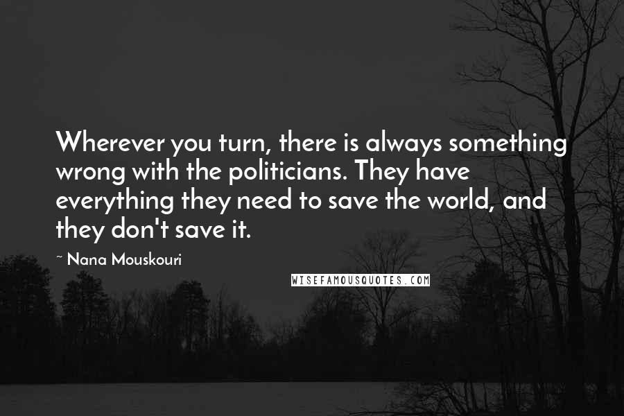 Nana Mouskouri Quotes: Wherever you turn, there is always something wrong with the politicians. They have everything they need to save the world, and they don't save it.