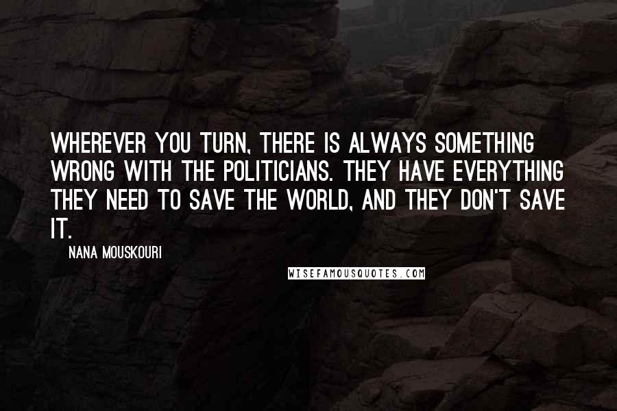 Nana Mouskouri Quotes: Wherever you turn, there is always something wrong with the politicians. They have everything they need to save the world, and they don't save it.