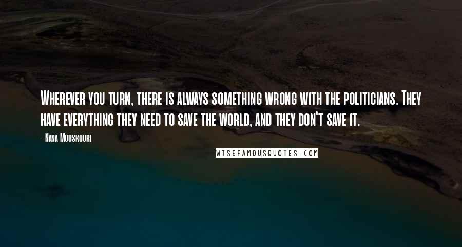 Nana Mouskouri Quotes: Wherever you turn, there is always something wrong with the politicians. They have everything they need to save the world, and they don't save it.