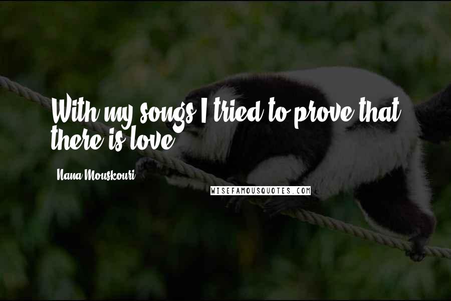 Nana Mouskouri Quotes: With my songs I tried to prove that there is love.