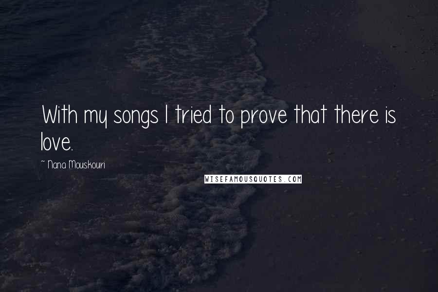 Nana Mouskouri Quotes: With my songs I tried to prove that there is love.