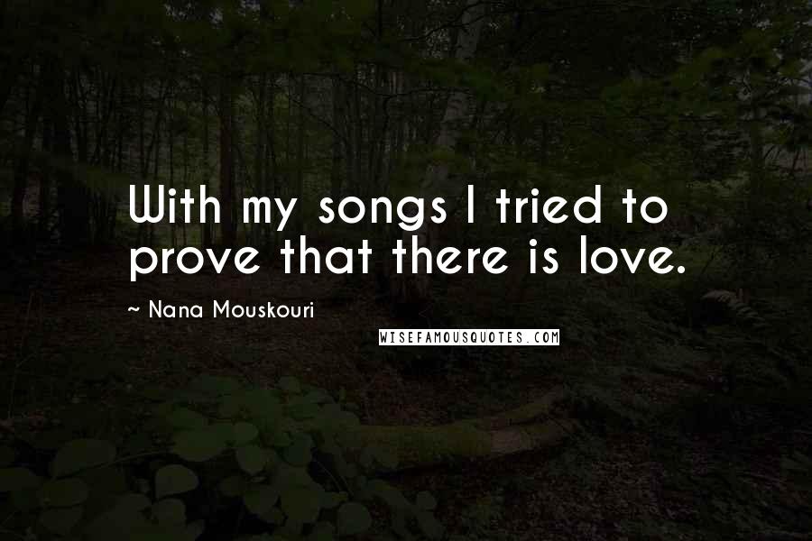 Nana Mouskouri Quotes: With my songs I tried to prove that there is love.