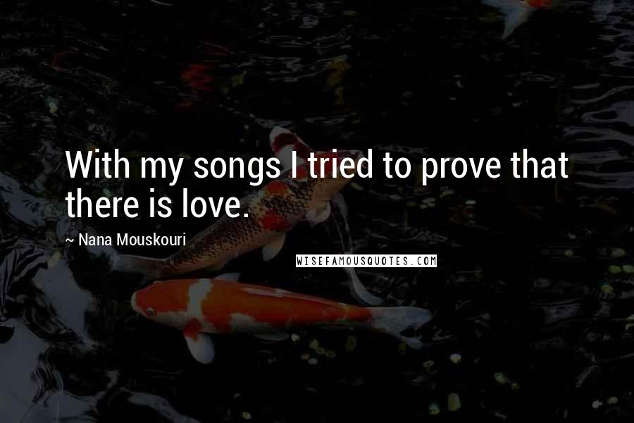 Nana Mouskouri Quotes: With my songs I tried to prove that there is love.