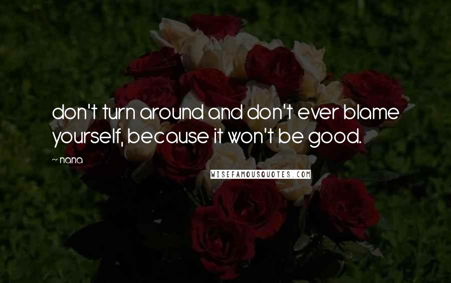 Nana Quotes: don't turn around and don't ever blame yourself, because it won't be good.