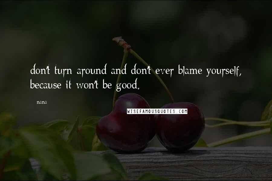 Nana Quotes: don't turn around and don't ever blame yourself, because it won't be good.