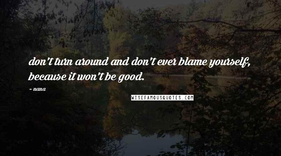 Nana Quotes: don't turn around and don't ever blame yourself, because it won't be good.