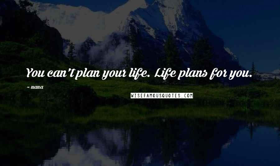 Nana Quotes: You can't plan your life. Life plans for you.