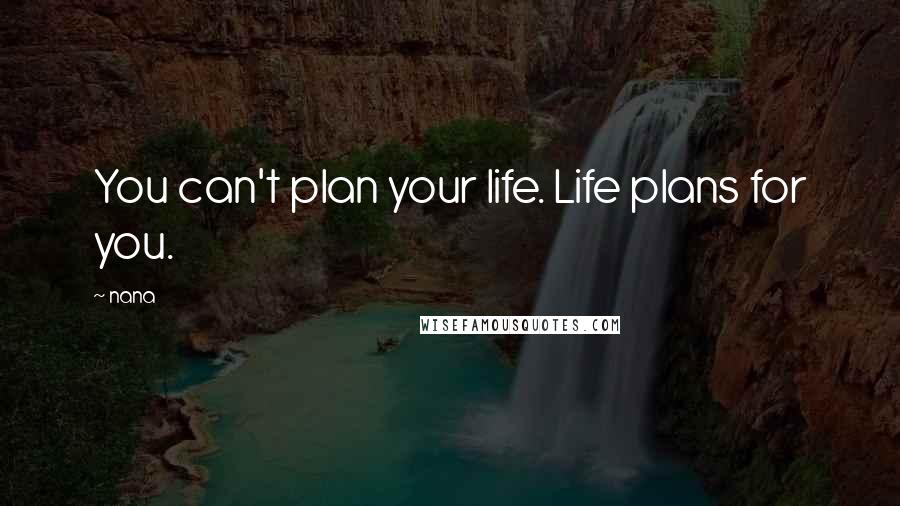 Nana Quotes: You can't plan your life. Life plans for you.