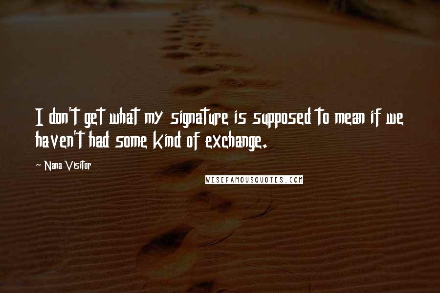 Nana Visitor Quotes: I don't get what my signature is supposed to mean if we haven't had some kind of exchange.