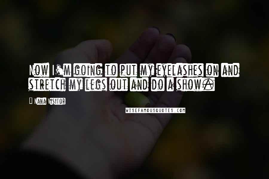 Nana Visitor Quotes: Now I'm going to put my eyelashes on and stretch my legs out and do a show.