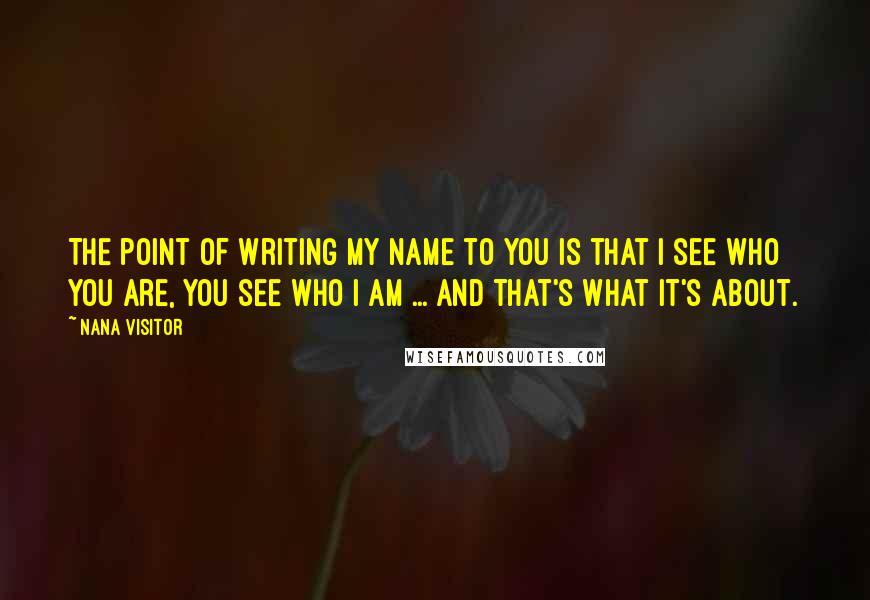 Nana Visitor Quotes: The point of writing my name to you is that I see who you are, you see who I am ... and that's what it's about.
