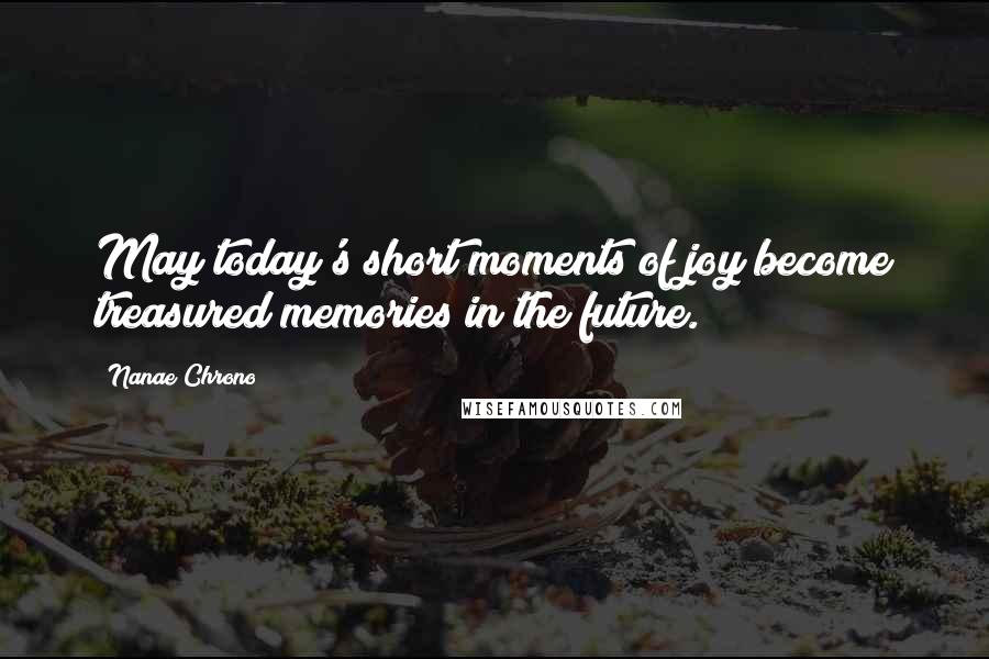 Nanae Chrono Quotes: May today's short moments of joy become treasured memories in the future.