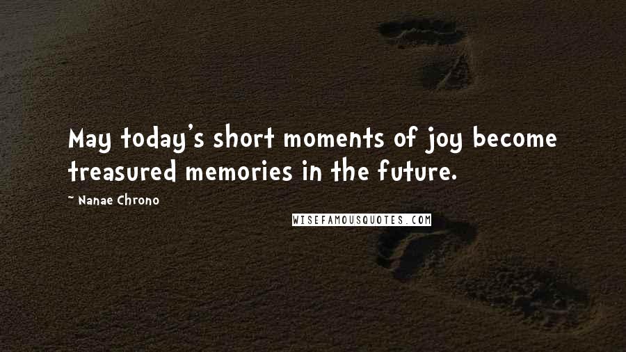 Nanae Chrono Quotes: May today's short moments of joy become treasured memories in the future.