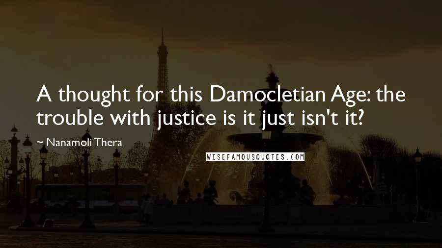 Nanamoli Thera Quotes: A thought for this Damocletian Age: the trouble with justice is it just isn't it?