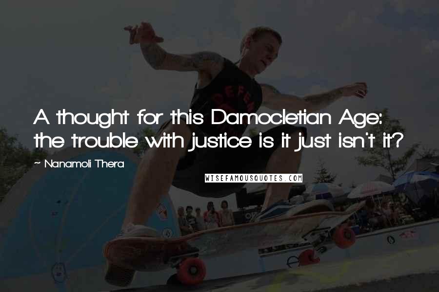 Nanamoli Thera Quotes: A thought for this Damocletian Age: the trouble with justice is it just isn't it?