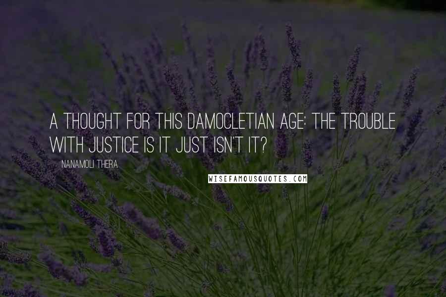 Nanamoli Thera Quotes: A thought for this Damocletian Age: the trouble with justice is it just isn't it?