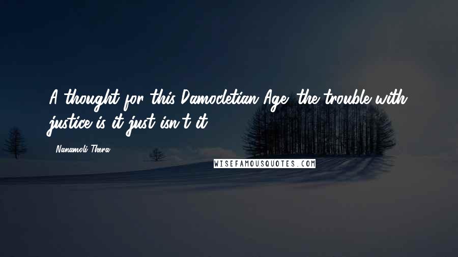 Nanamoli Thera Quotes: A thought for this Damocletian Age: the trouble with justice is it just isn't it?