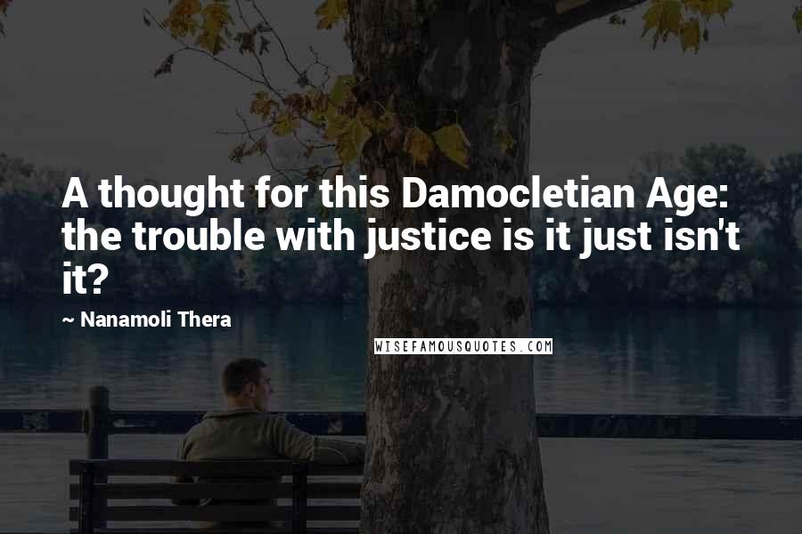 Nanamoli Thera Quotes: A thought for this Damocletian Age: the trouble with justice is it just isn't it?