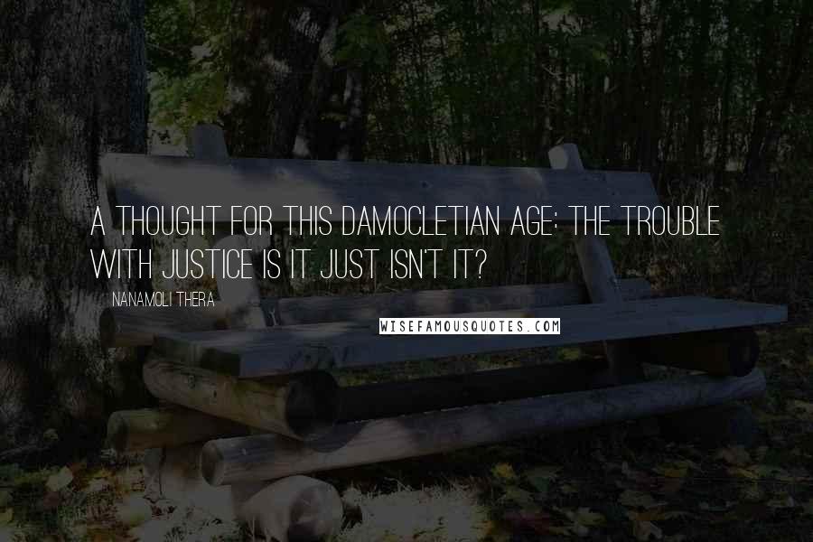 Nanamoli Thera Quotes: A thought for this Damocletian Age: the trouble with justice is it just isn't it?