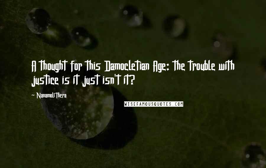 Nanamoli Thera Quotes: A thought for this Damocletian Age: the trouble with justice is it just isn't it?