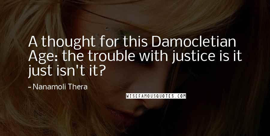 Nanamoli Thera Quotes: A thought for this Damocletian Age: the trouble with justice is it just isn't it?