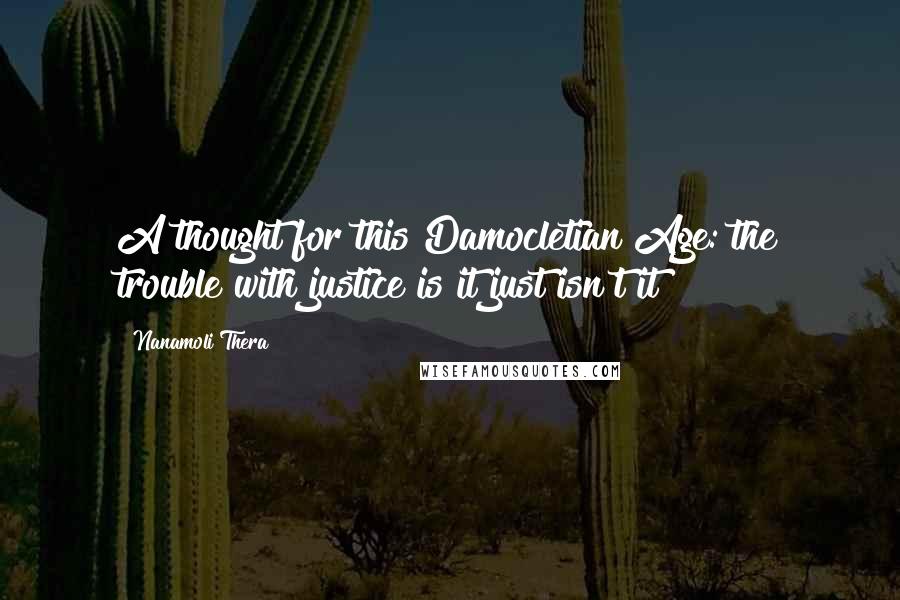 Nanamoli Thera Quotes: A thought for this Damocletian Age: the trouble with justice is it just isn't it?