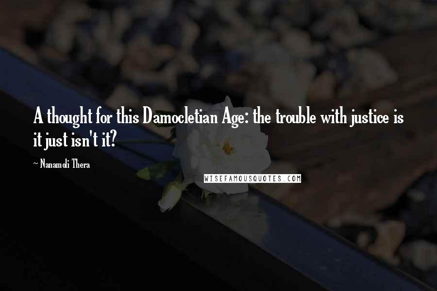 Nanamoli Thera Quotes: A thought for this Damocletian Age: the trouble with justice is it just isn't it?