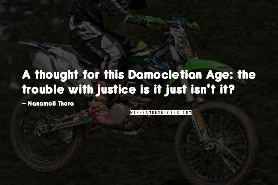 Nanamoli Thera Quotes: A thought for this Damocletian Age: the trouble with justice is it just isn't it?