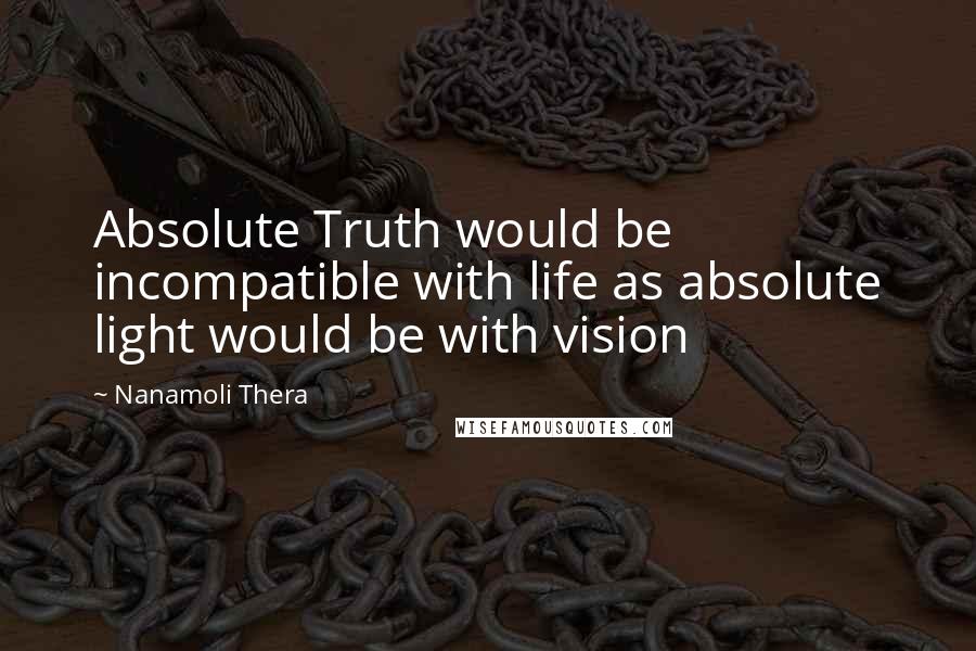 Nanamoli Thera Quotes: Absolute Truth would be incompatible with life as absolute light would be with vision