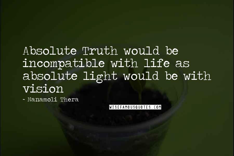 Nanamoli Thera Quotes: Absolute Truth would be incompatible with life as absolute light would be with vision