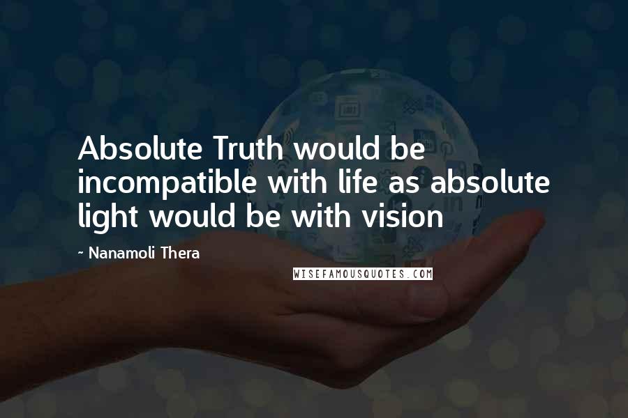 Nanamoli Thera Quotes: Absolute Truth would be incompatible with life as absolute light would be with vision